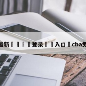 💥最新🍖登录⛔️入口⛎cba免费在线看