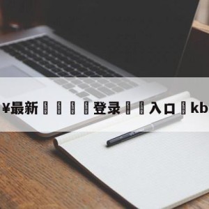 💥最新🍖登录⛔️入口⛎kbs2直播