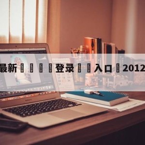 💥最新🍖登录⛔️入口⛎2012年2月15日