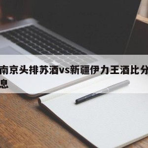 关于南京头排苏酒vs新疆伊力王酒比分预测的信息