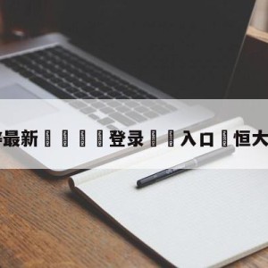 💥最新🍖登录⛔️入口⛎恒大4-0大胜