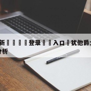 💥最新🍖登录⛔️入口⛎犹他爵士vs纽约尼克斯盘口分析