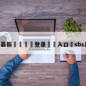 💥最新🍖登录⛔️入口⛎sbs高清直播