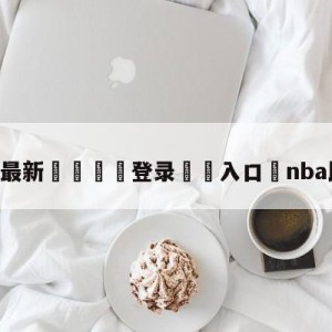 💥最新🍖登录⛔️入口⛎nba比分直播