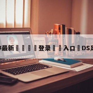 💥最新🍖登录⛔️入口⛎DS足球直播