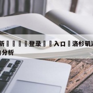 💥最新🍖登录⛔️入口⛎洛杉矶湖人vs夏洛特黄蜂盘口分析