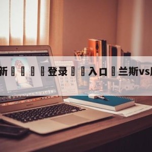 💥最新🍖登录⛔️入口⛎兰斯vs摩纳哥大小球预测