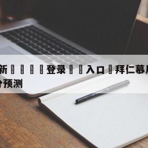 💥最新🍖登录⛔️入口⛎拜仁慕尼黑vs达姆斯塔特比分预测