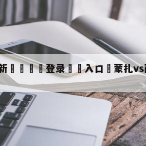 💥最新🍖登录⛔️入口⛎蒙扎vs萨勒尼塔纳赛前预测