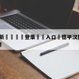 💥最新🍖登录⛔️入口⛎德甲汉堡vs斯图加特比分预测