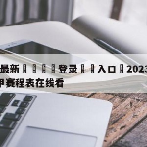 💥最新🍖登录⛔️入口⛎2023—2024年年德甲赛程表在线看