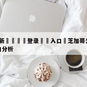 💥最新🍖登录⛔️入口⛎芝加哥公牛vs洛杉矶湖人盘口分析