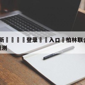 💥最新🍖登录⛔️入口⛎柏林联合vs沃尔夫斯堡分析预测