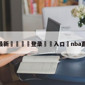 💥最新🍖登录⛔️入口⛎nba直播球迷网