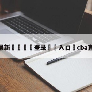 💥最新🍖登录⛔️入口⛎cba直播哪里看