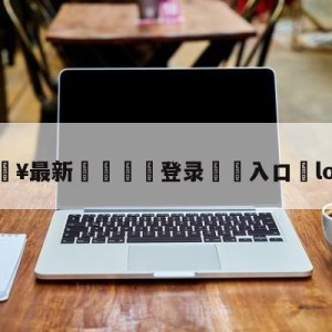 💥最新🍖登录⛔️入口⛎lol转会