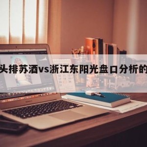 南京头排苏酒vs浙江东阳光盘口分析的简单介绍