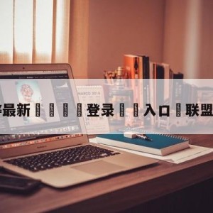 💥最新🍖登录⛔️入口⛎联盟的勇士8