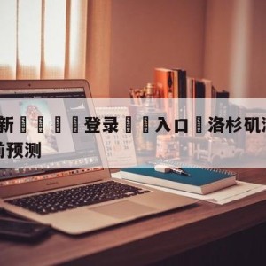 💥最新🍖登录⛔️入口⛎洛杉矶湖人vs纽约尼克斯赛前预测