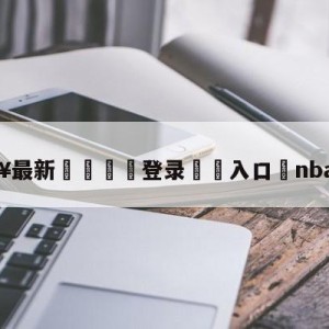 💥最新🍖登录⛔️入口⛎nba新赛程