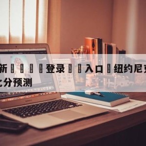 💥最新🍖登录⛔️入口⛎纽约尼克斯vs波特兰开拓者比分预测