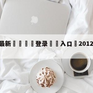 💥最新🍖登录⛔️入口⛎2012年11月14日