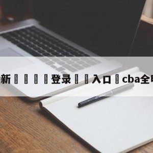 💥最新🍖登录⛔️入口⛎cba全明星赛直播