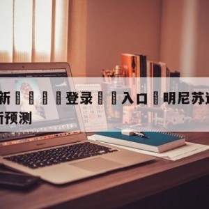 💥最新🍖登录⛔️入口⛎明尼苏达森林狼vs纽约尼克斯预测