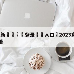 💥最新🍖登录⛔️入口⛎2023意甲赛程赛事比分直播