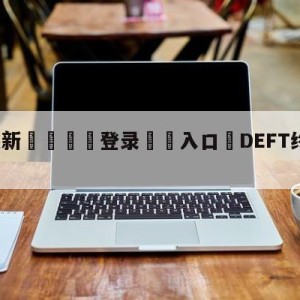 💥最新🍖登录⛔️入口⛎DEFT终于站在了世界之巅