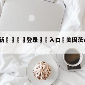 💥最新🍖登录⛔️入口⛎美因茨vs斯图加特阵容预测