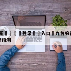 💥最新🍖登录⛔️入口⛎九台农商银行vs北京控股分析预测