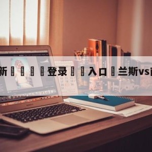 💥最新🍖登录⛔️入口⛎兰斯vs南特阵容预测