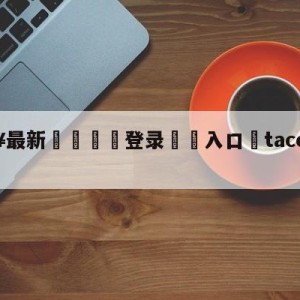 💥最新🍖登录⛔️入口⛎tacotuesday