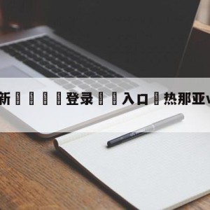 💥最新🍖登录⛔️入口⛎热那亚vs博洛尼亚预测