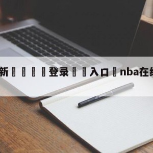 💥最新🍖登录⛔️入口⛎nba在线直播免费观看