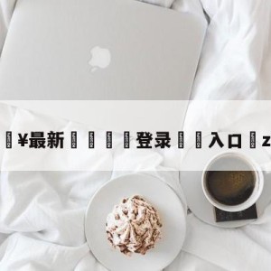 💥最新🍖登录⛔️入口⛎zhibb