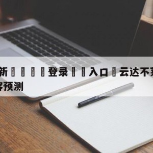 💥最新🍖登录⛔️入口⛎云达不莱梅vs沃尔夫斯堡阵容预测