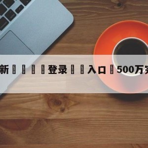 💥最新🍖登录⛔️入口⛎500万完场比分完整版