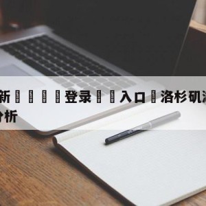 💥最新🍖登录⛔️入口⛎洛杉矶湖人vs犹他爵士盘口分析