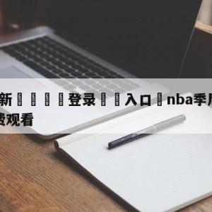 💥最新🍖登录⛔️入口⛎nba季后赛直播在线直播免费观看