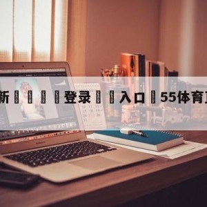 💥最新🍖登录⛔️入口⛎55体育直播在线观看免费