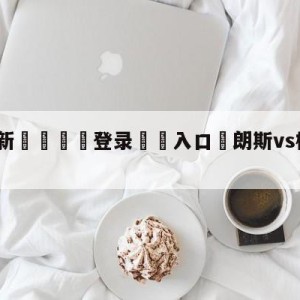 💥最新🍖登录⛔️入口⛎朗斯vs梅斯赛前预测