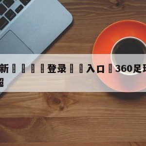 💥最新🍖登录⛔️入口⛎360足球直播无插件直播英超