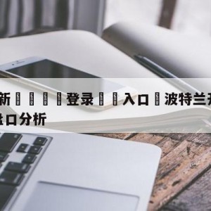 💥最新🍖登录⛔️入口⛎波特兰开拓者vs纽约尼克斯盘口分析