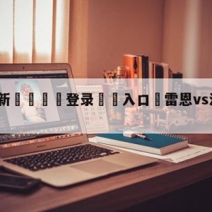 💥最新🍖登录⛔️入口⛎雷恩vs洛里昂分析预测