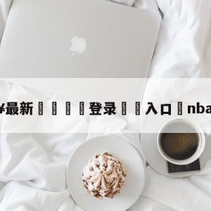 💥最新🍖登录⛔️入口⛎nbaqq直播