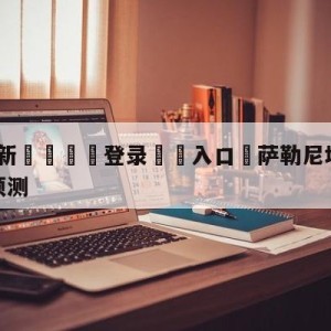 💥最新🍖登录⛔️入口⛎萨勒尼塔纳vs尤文图斯竞彩预测