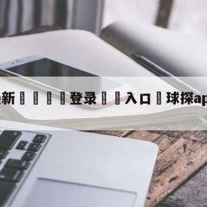 💥最新🍖登录⛔️入口⛎球探app老版本2019