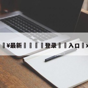 💥最新🍖登录⛔️入口⛎xun6